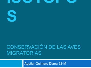  ISOTOPOSConservación de las aves migratorias Aguilar Quintero Diana 32-M 