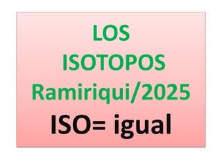 LOS
ISOTOPOS
Ramiriqui/2025
ISO= igual
 