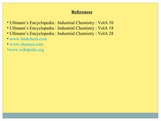 References
• Ullmann’s Encyclopedia : Industrial Chemistry : VolA 10
• Ullmann’s Encyclopedia : Industrial Chemistry : VolA 18
• Ullmann’s Encyclopedia : Industrial Chemistry : VolA 28
• www.lookchem.com
• www.chemya.com
•www.wikipedia.org
 