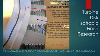 Turbine
Disk
Isotropic
Finish
Research
DR. MICHAEL MASSARSKY, TURBOFINISH CORP., MICHAEL@TURBOFINISH.COM
 