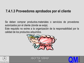 7.4.1.3 Proveedores aprobados por el cliente Se deben comprar productos.materiales o servicios de provedores autorizados por el cliente (donde se exija). Este requisito no exime a la organización de la responsabilidad por la calidad de los productos adquiridos. 