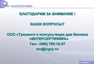 БЛАГОДАРИМ ЗА ВНИМАНИЕ ! 
ВАШИ ВОПРОСЫ? 
ООО «Тренинги и консультации для бизнеса 
«ИНТЕРСЕРТИФИКА» 
Тел.: (495) 785-12-57 
mc@icgrp.ru 
