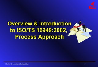 Overview & Introduction
     to ISO/TS 16949:2002,
       Process Approach



© Robere & Associates (Thailand) Ltd.   1
 