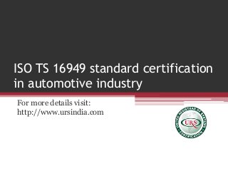 ISO TS 16949 standard certification
in automotive industry
For more details visit:
http://www.ursindia.com
 