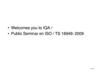 10 July 2014
• Welcomes you to IQA /
• Public Seminar on ISO / TS 16949: 2009
 