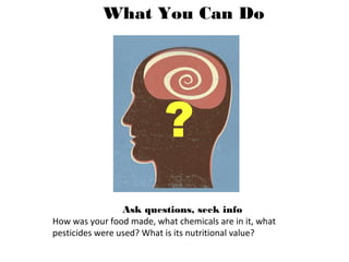Ask questions, seek info
How was your food made, what chemicals are in it, what
pesticides were used? What is its nutritio...