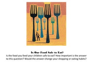 Is Our Food Safe to Eat?
Is the food you feed your children safe to eat? How important is the answer
to this question? Wou...