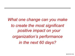 What one change can you make
 to create the most significant
     positive impact on your
  organization’s performance
      in the next 60 days?
 