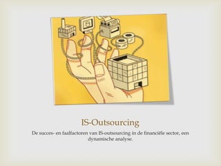 IS-Outsourcing
De succes- en faalfactoren van IS-outsourcing in de financiële sector, een
                          dynamische analyse.
 