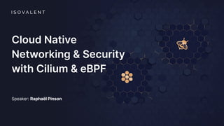 Cloud Native
Networking & Security
with Cilium & eBPF
Speaker: Raphaël Pinson
 