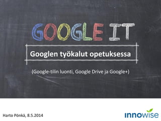 Harto Pönkä, 8.5.2014
Googlen työkalut opetuksessa
(Google-tilin luonti, Google Drive ja Google+)
 