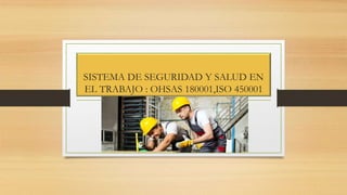 SISTEMA DE SEGURIDAD Y SALUD EN
EL TRABAJO : OHSAS 180001,ISO 450001
 