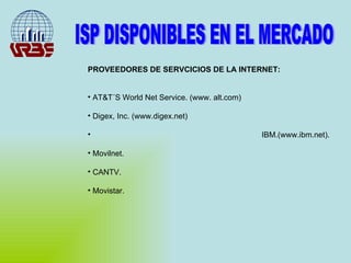 ISP DISPONIBLES EN EL MERCADO PROVEEDORES DE SERVCICIOS DE LA INTERNET: AT&T´S World Net Service. (www. alt.com) Digex, Inc. (www.digex.net) IBM.(www.ibm.net). Movilnet. CANTV. Movistar. 