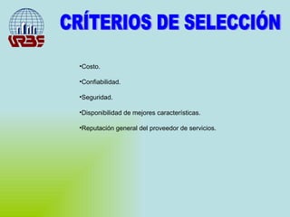 CRÍTERIOS DE SELECCIÓN  Costo. Confiabilidad. Seguridad. Disponibilidad de mejores características. Reputación general del proveedor de servicios. 
