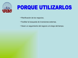 PORQUE UTILIZARLOS Planificación de los negocios. Facilitar la búsqueda de inversiones externas. Hacer un seguimiento del negocio a lo largo del tiempo. 