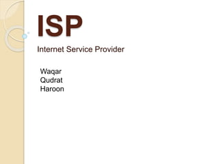 ISP
Internet Service Provider
Waqar
Qudrat
Haroon
 