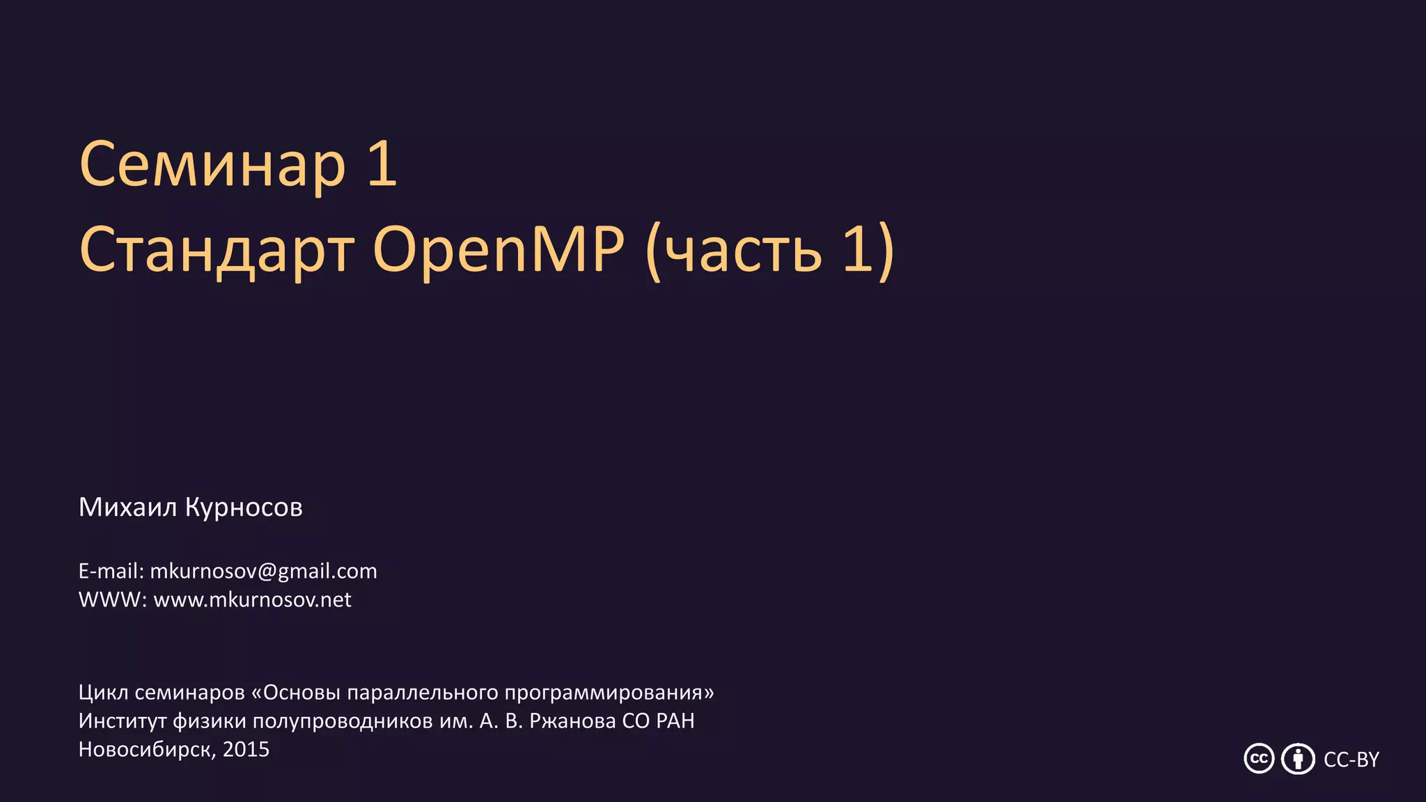 Семинар 1
Стандарт OpenMP (часть 1)
Михаил Курносов
E-mail: mkurnosov@gmail.com
WWW: www.mkurnosov.net
Цикл семинаров «Основы параллельного программирования»
Институт физики полупроводников им. А. В. Ржанова СО РАН
Новосибирск, 2015 CC-BY
 