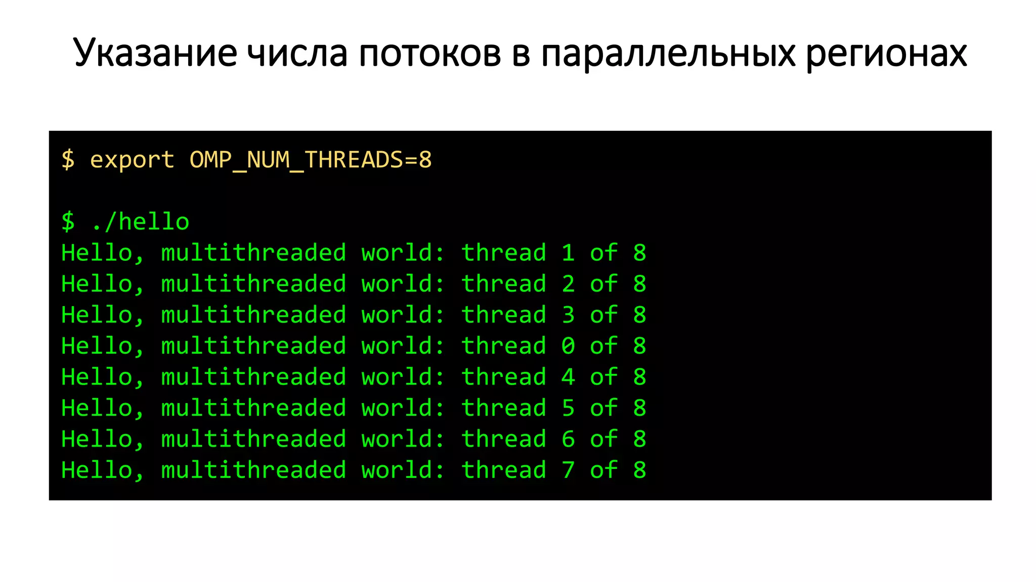 Указание числа потоков в параллельных регионах
$ export OMP_NUM_THREADS=8
$ ./hello
Hello, multithreaded world: thread 1 of 8
Hello, multithreaded world: thread 2 of 8
Hello, multithreaded world: thread 3 of 8
Hello, multithreaded world: thread 0 of 8
Hello, multithreaded world: thread 4 of 8
Hello, multithreaded world: thread 5 of 8
Hello, multithreaded world: thread 6 of 8
Hello, multithreaded world: thread 7 of 8
 
