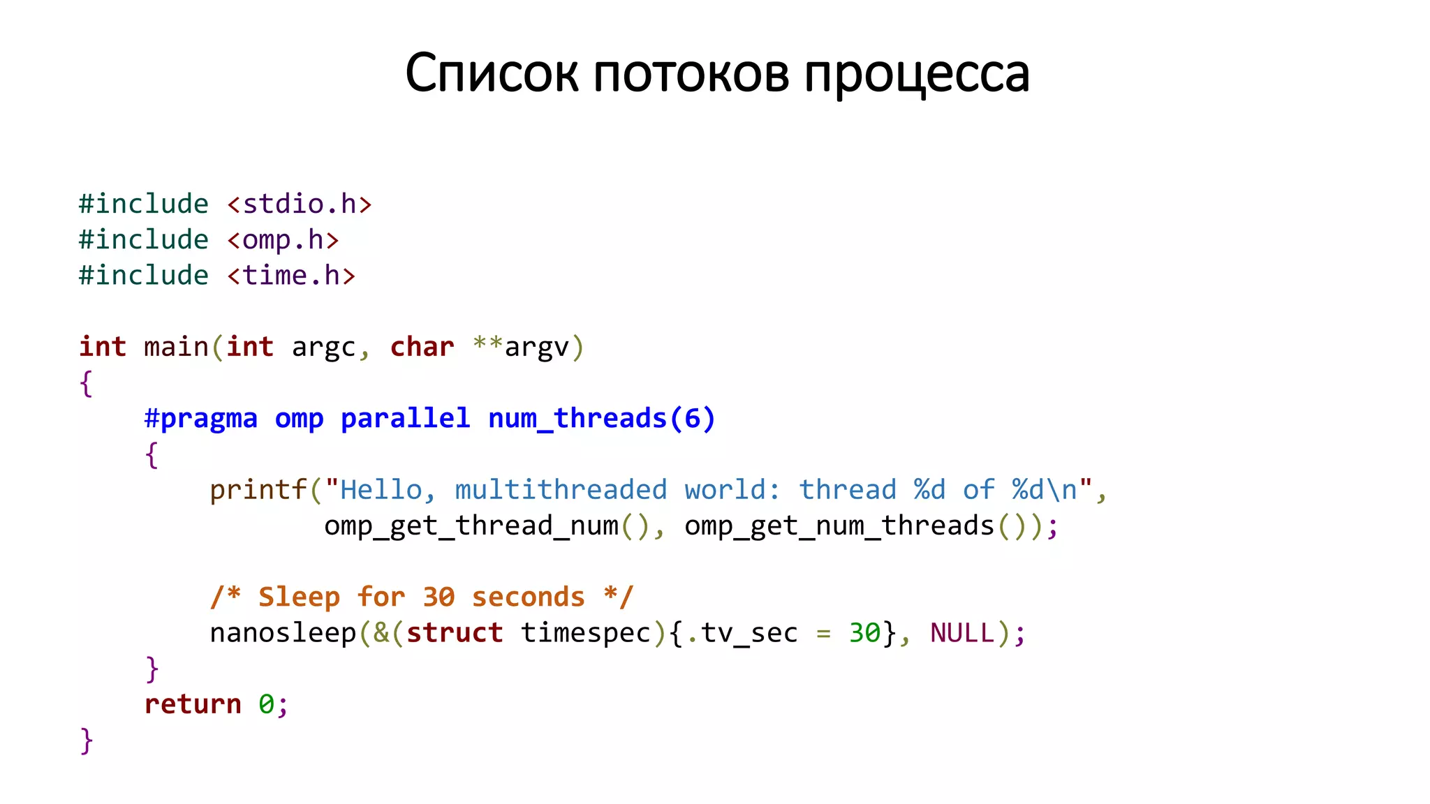 Список потоков процесса
#include <stdio.h>
#include <omp.h>
#include <time.h>
int main(int argc, char **argv)
{
#pragma omp parallel num_threads(6)
{
printf("Hello, multithreaded world: thread %d of %dn",
omp_get_thread_num(), omp_get_num_threads());
/* Sleep for 30 seconds */
nanosleep(&(struct timespec){.tv_sec = 30}, NULL);
}
return 0;
}
 