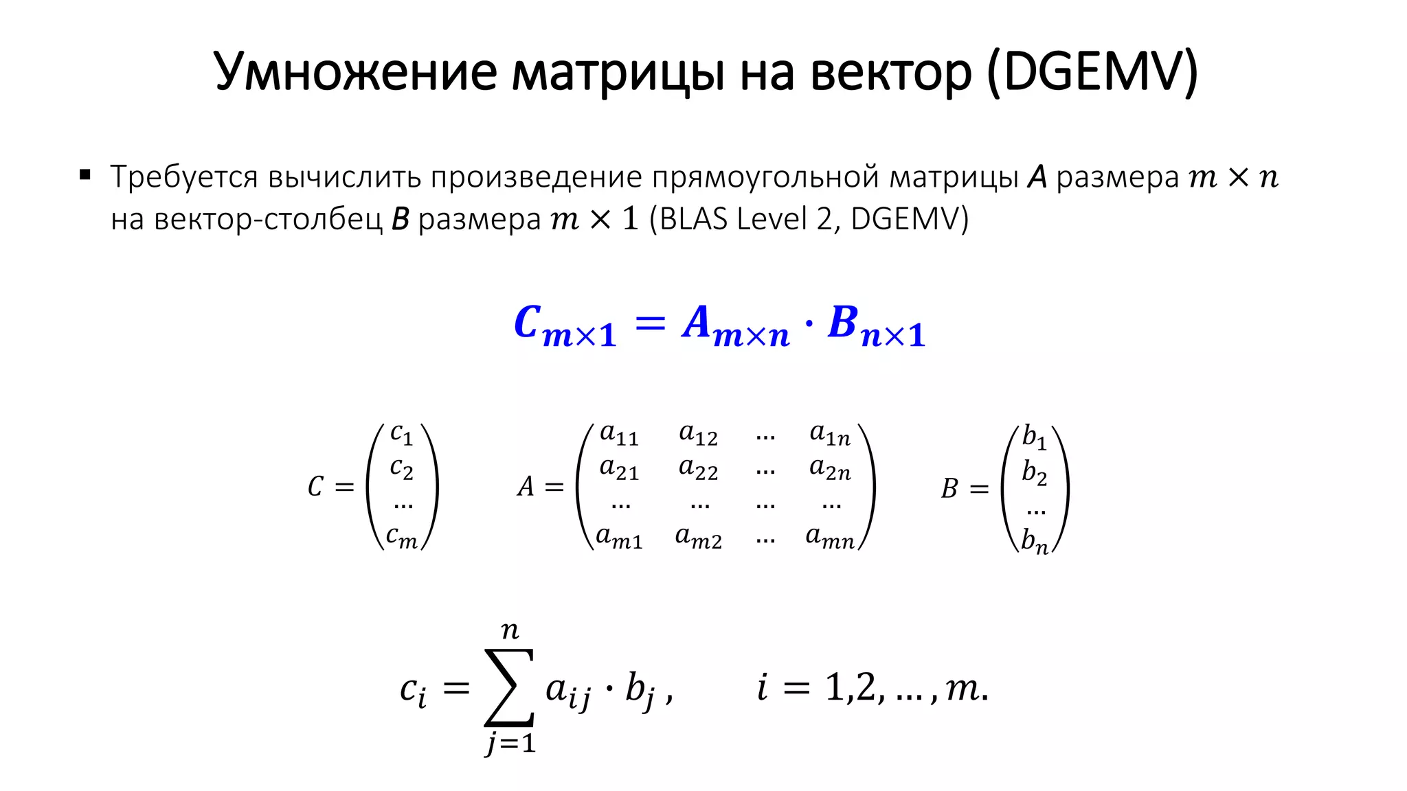 Умножение матрицы на вектор (DGEMV)
𝐴 =
𝑎11 𝑎12 … 𝑎1𝑛
𝑎21 𝑎22 … 𝑎2𝑛
… … … …
𝑎 𝑚1 𝑎 𝑚2 … 𝑎 𝑚𝑛
𝐵 =
𝑏1
𝑏2
…
𝑏 𝑛
𝑐𝑖 =
𝑗=1
𝑛
𝑎𝑖𝑗 ∙ 𝑏𝑗 , 𝑖 = 1,2, … , 𝑚.
𝑪 𝒎×𝟏 = 𝑨 𝒎×𝒏 ∙ 𝑩 𝒏×𝟏
 Требуется вычислить произведение прямоугольной матрицы A размера 𝑚 × 𝑛
на вектор-столбец B размера 𝑚 × 1 (BLAS Level 2, DGEMV)
𝐶 =
𝑐1
𝑐2
…
𝑐 𝑚
 