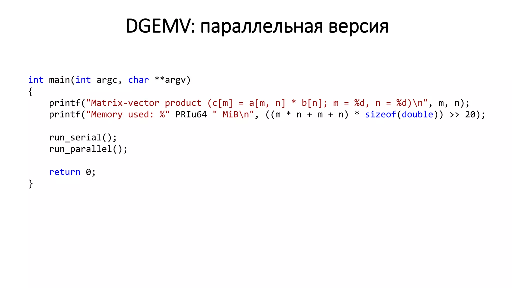 DGEMV: параллельная версия
int main(int argc, char **argv)
{
printf("Matrix-vector product (c[m] = a[m, n] * b[n]; m = %d, n = %d)n", m, n);
printf("Memory used: %" PRIu64 " MiBn", ((m * n + m + n) * sizeof(double)) >> 20);
run_serial();
run_parallel();
return 0;
}
 