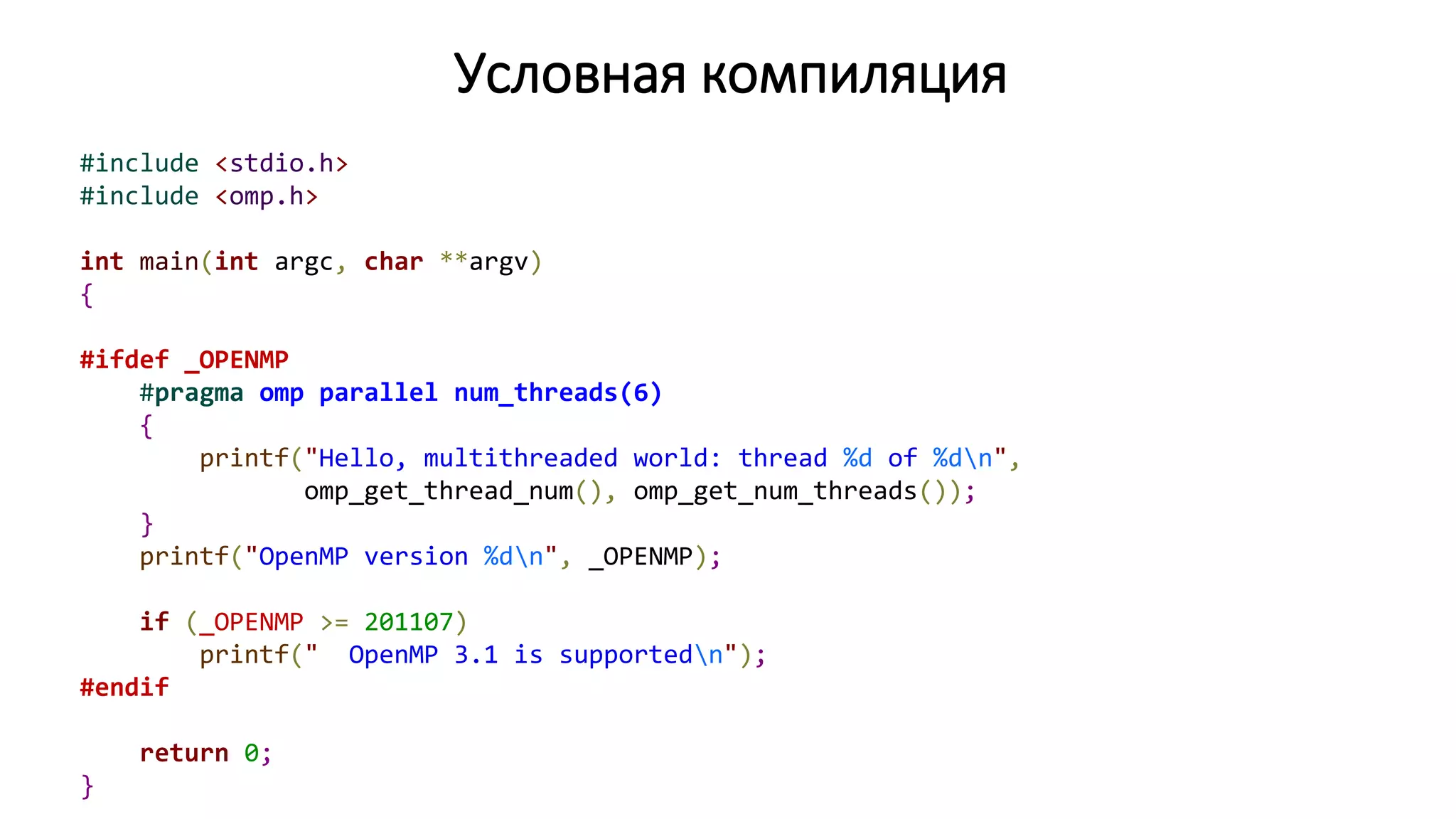 Условная компиляция
#include <stdio.h>
#include <omp.h>
int main(int argc, char **argv)
{
#ifdef _OPENMP
#pragma omp parallel num_threads(6)
{
printf("Hello, multithreaded world: thread %d of %dn",
omp_get_thread_num(), omp_get_num_threads());
}
printf("OpenMP version %dn", _OPENMP);
if (_OPENMP >= 201107)
printf(" OpenMP 3.1 is supportedn");
#endif
return 0;
}
 