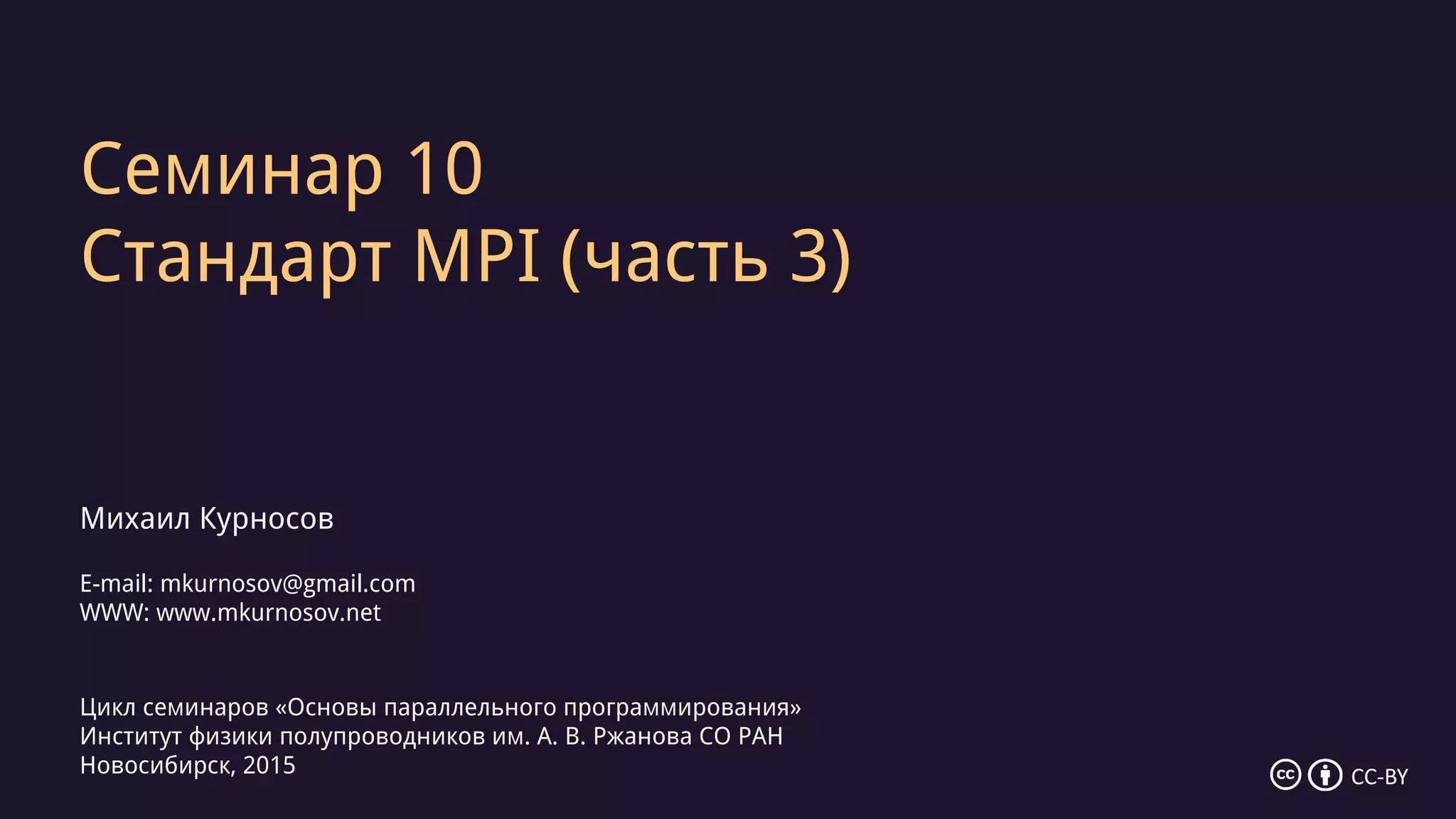 Семинар 10
Стандарт MPI (часть 3)
Михаил Курносов
E-mail: mkurnosov@gmail.com
WWW: www.mkurnosov.net
Цикл семинаров «Основы параллельного программирования»
Институт физики полупроводников им. А. В. Ржанова СО РАН
Новосибирск, 2015 CC-BY
 