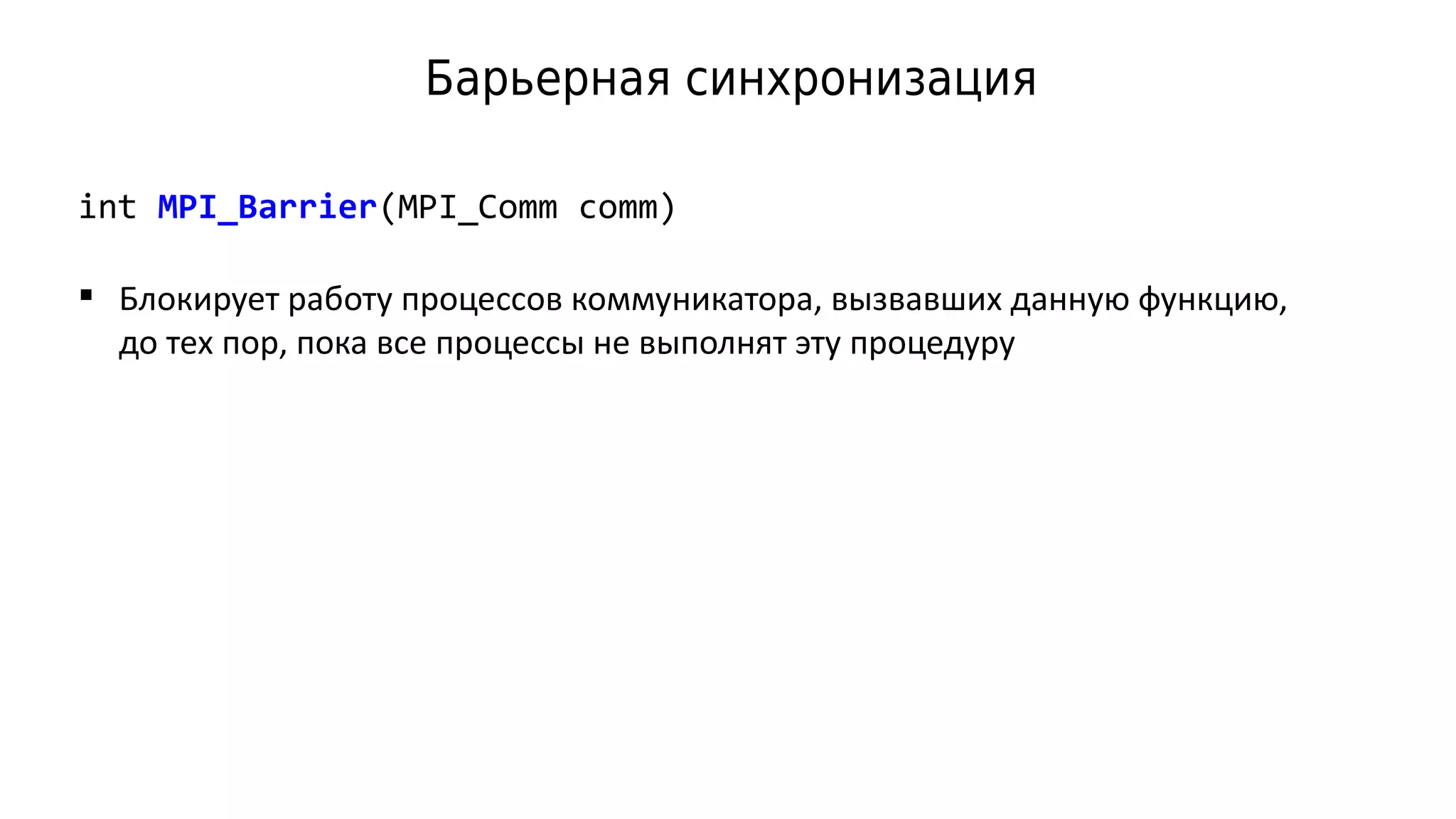 Барьерная синхронизация
int MPI_Barrier(MPI_Comm comm)
 Блокирует работу процессов коммуникатора, вызвавших данную функцию,
до тех пор, пока все процессы не выполнят эту процедуру
 
