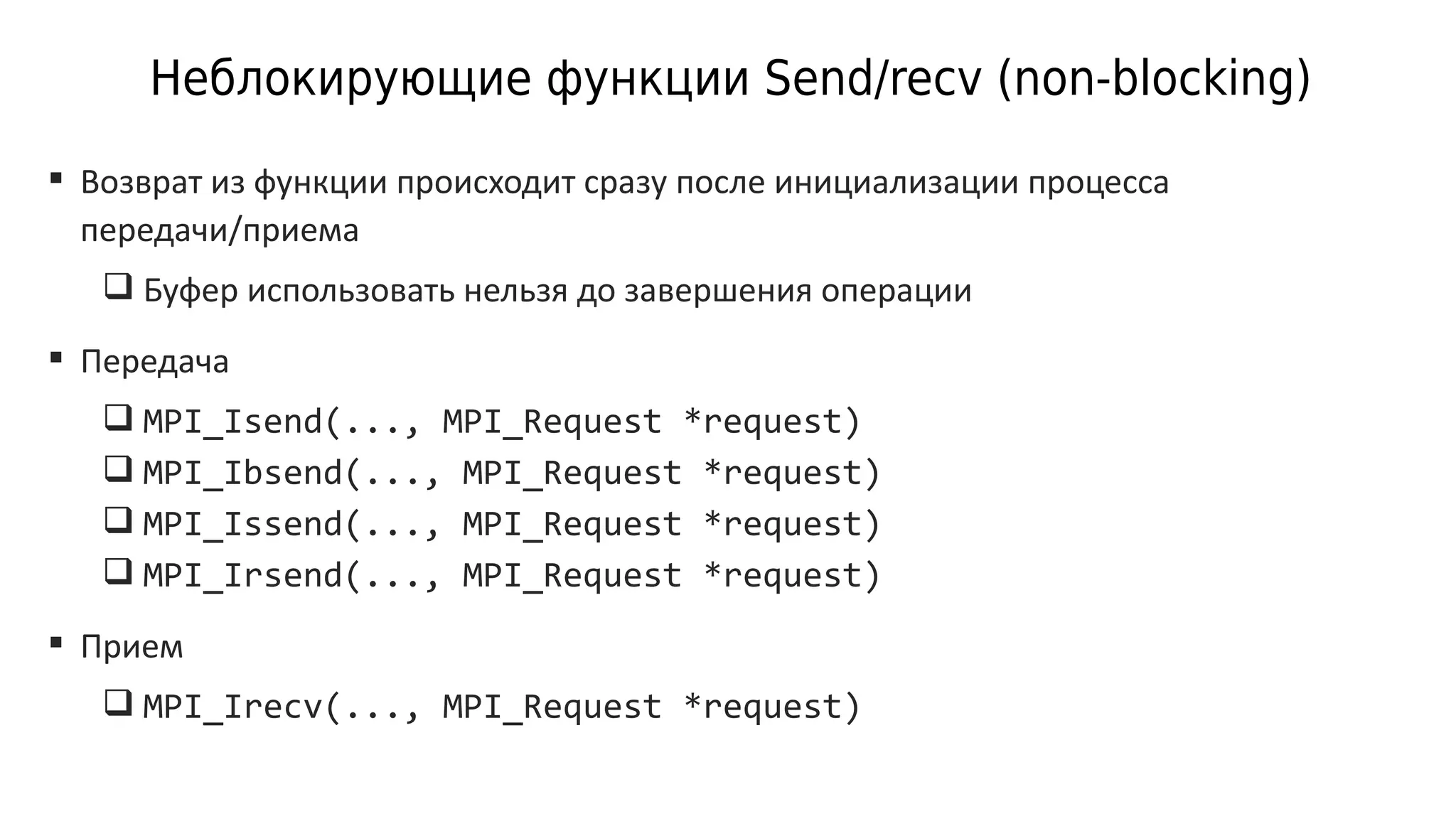 Неблокирующие функции Send/recv (non-blocking)
 Возврат из функции происходит сразу после инициализации процесса
передачи/приема
 Буфер использовать нельзя до завершения операции
 Передача
 MPI_Isend(..., MPI_Request *request)
 MPI_Ibsend(..., MPI_Request *request)
 MPI_Issend(..., MPI_Request *request)
 MPI_Irsend(..., MPI_Request *request)
 Прием
 MPI_Irecv(..., MPI_Request *request)
 