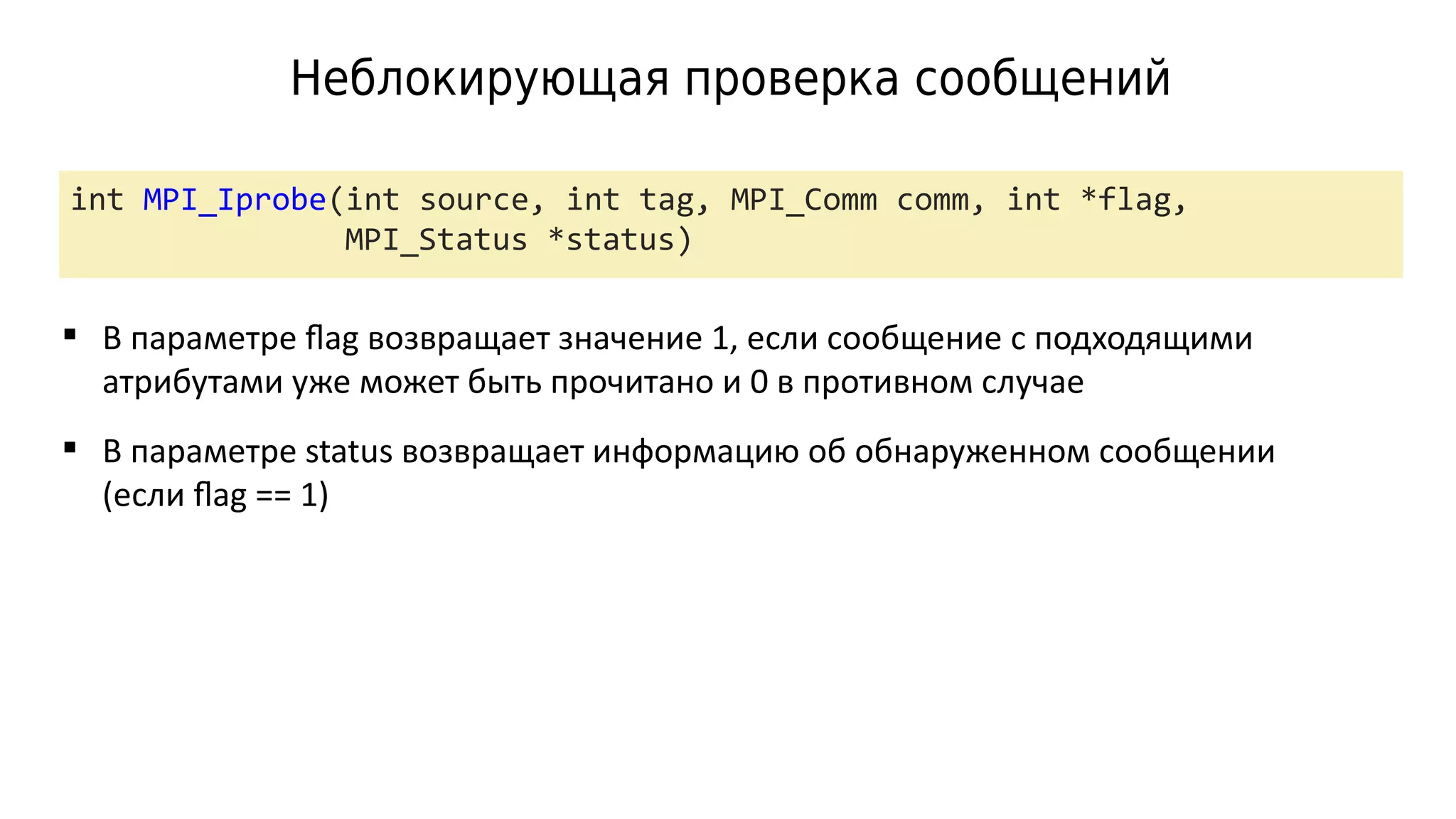 Неблокирующая проверка сообщений
int MPI_Iprobe(int source, int tag, MPI_Comm comm, int *flag,
MPI_Status *status)
 В параметре flag возвращает значение 1, если сообщение с подходящими
атрибутами уже может быть прочитано и 0 в противном случае
 В параметре status возвращает информацию об обнаруженном сообщении
(если flag == 1)
 