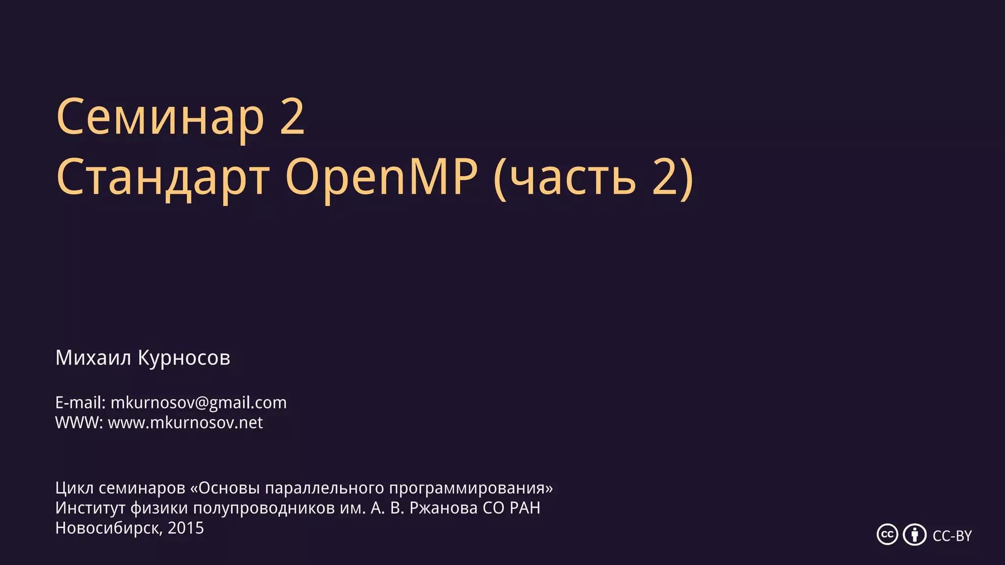 Семинар 2
Стандарт OpenMP (часть 2)
Михаил Курносов
E-mail: mkurnosov@gmail.com
WWW: www.mkurnosov.net
Цикл семинаров «Основы параллельного программирования»
Институт физики полупроводников им. А. В. Ржанова СО РАН
Новосибирск, 2015 CC-BY
 