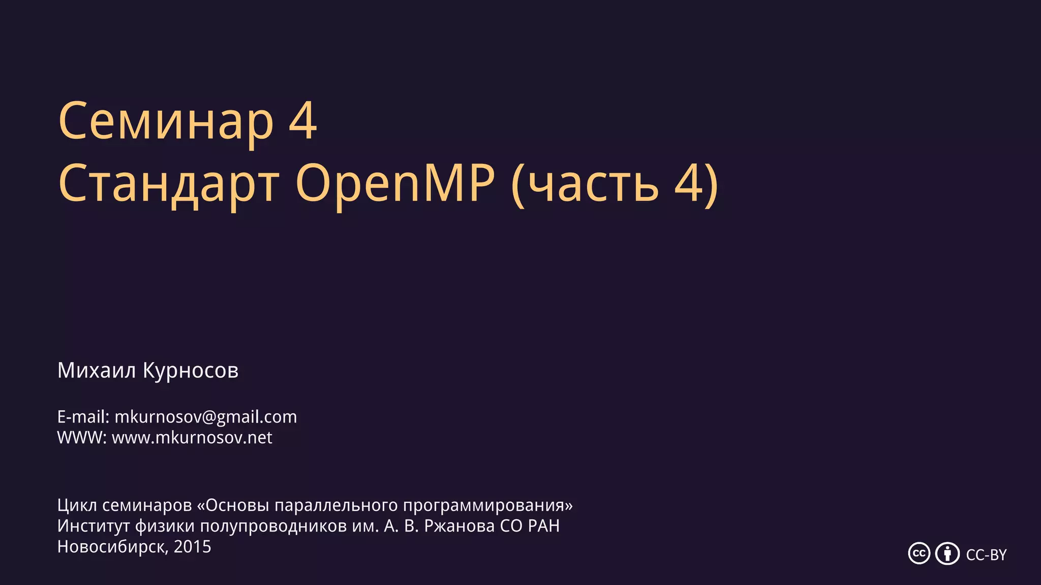 Семинар 4
Стандарт OpenMP (часть 4)
Михаил Курносов
E-mail: mkurnosov@gmail.com
WWW: www.mkurnosov.net
Цикл семинаров «Основы параллельного программирования»
Институт физики полупроводников им. А. В. Ржанова СО РАН
Новосибирск, 2015 CC-BY
 