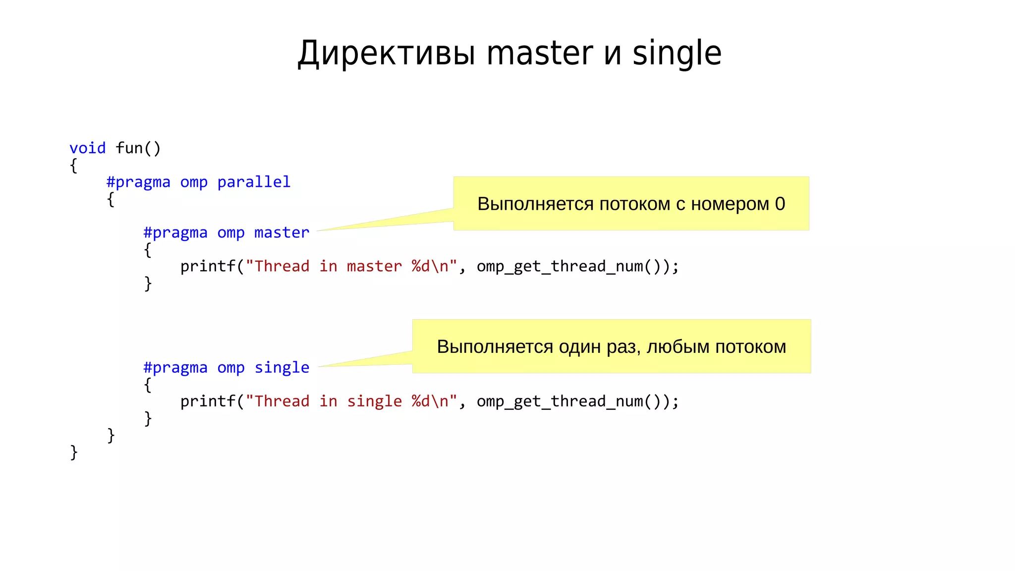 void fun()
{
#pragma omp parallel
{
#pragma omp master
{
printf("Thread in master %dn", omp_get_thread_num());
}
#pragma omp single
{
printf("Thread in single %dn", omp_get_thread_num());
}
}
}
Директивы master и single
Выполняется потоком с номером 0
Выполняется один раз, любым потоком
 