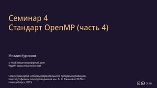 Семинар 4
Стандарт OpenMP (часть 4)
Михаил Курносов
E-mail: mkurnosov@gmail.com
WWW: www.mkurnosov.net
Цикл семинаров «Основы параллельного программирования»
Институт физики полупроводников им. А. В. Ржанова СО РАН
Новосибирск, 2015 CC-BY
 