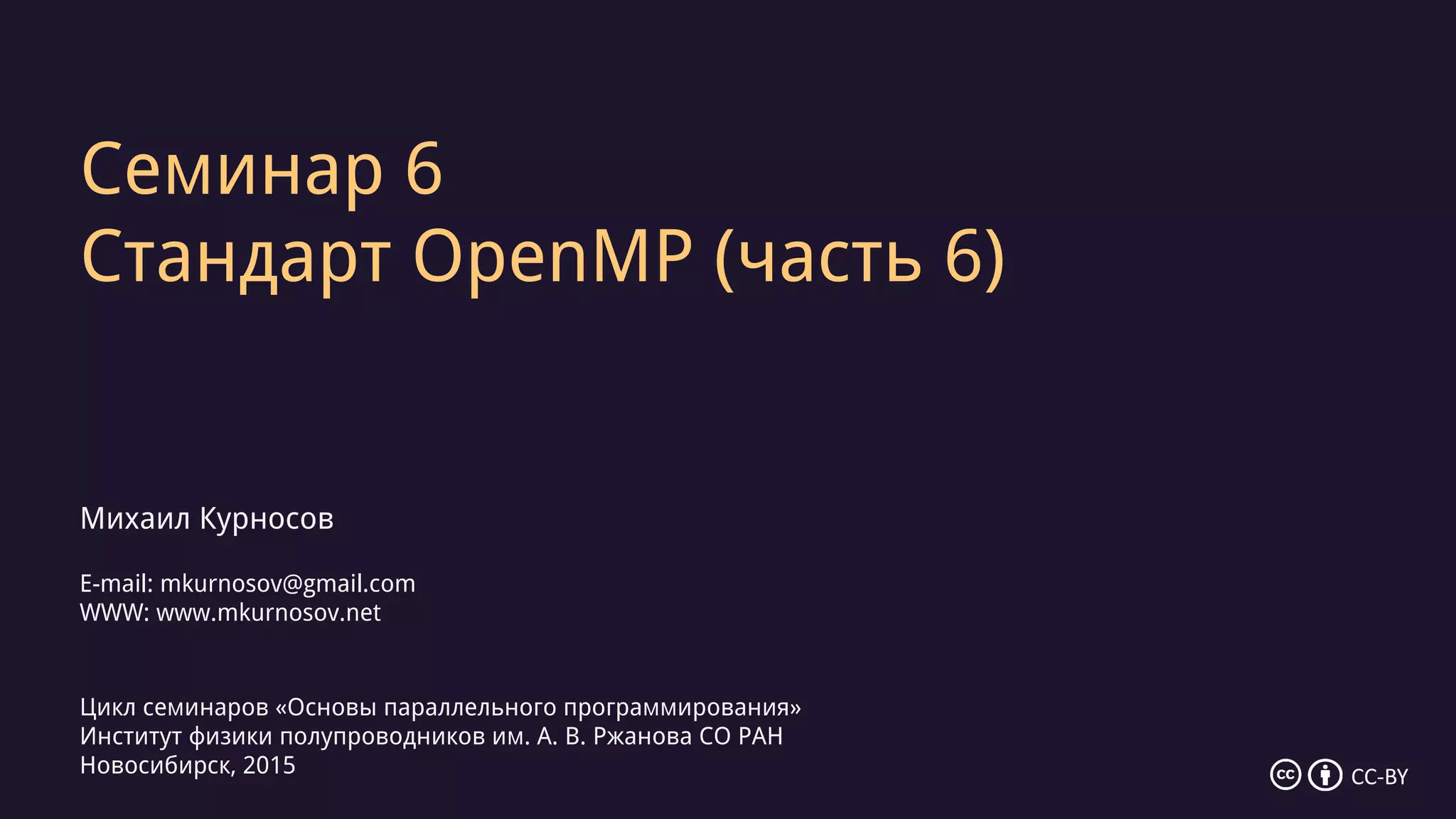 Семинар 6
Стандарт OpenMP (часть 6)
Михаил Курносов
E-mail: mkurnosov@gmail.com
WWW: www.mkurnosov.net
Цикл семинаров «Основы параллельного программирования»
Институт физики полупроводников им. А. В. Ржанова СО РАН
Новосибирск, 2015 CC-BY
 