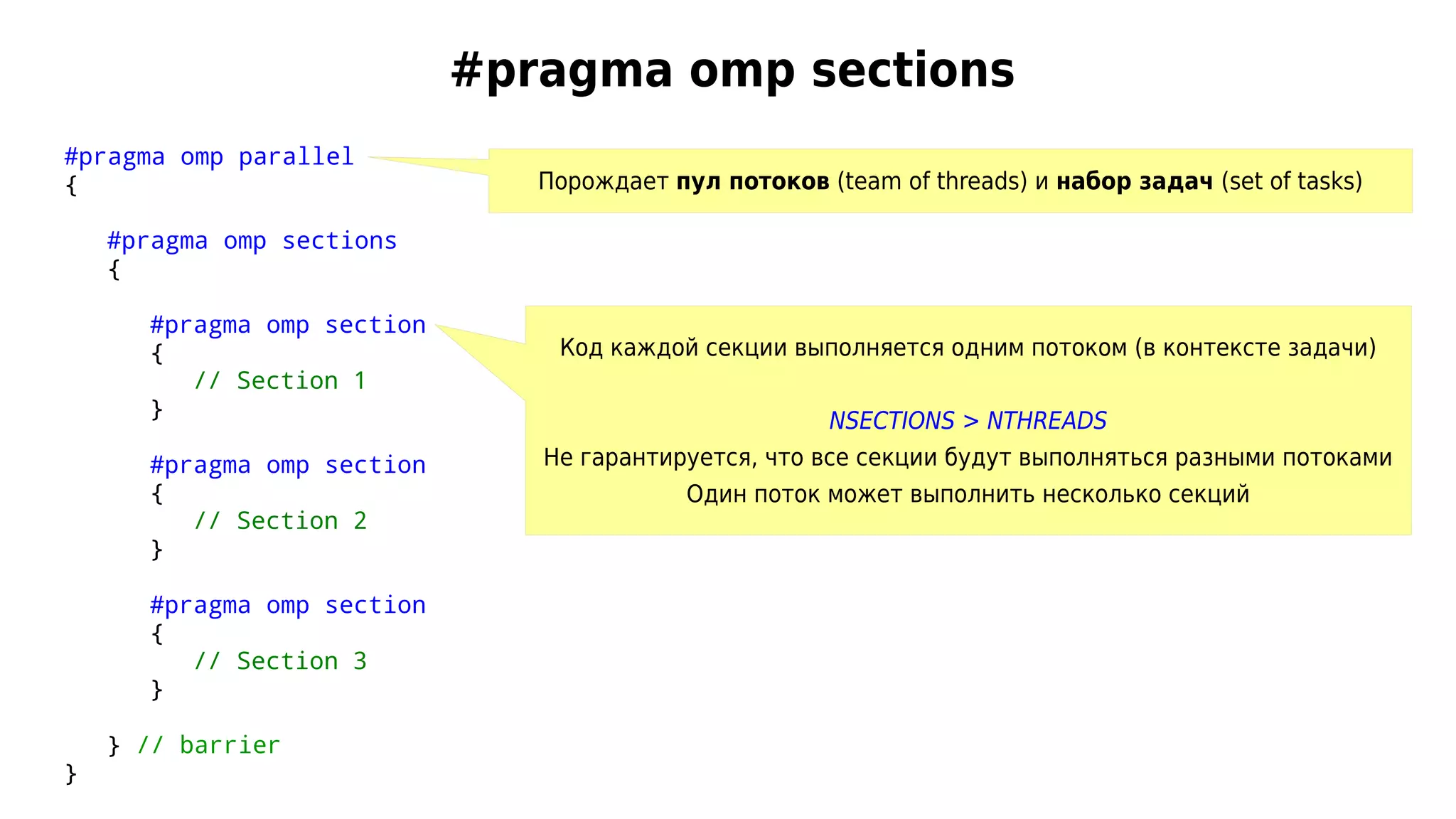 #pragma omp sections
#pragma omp parallel
{
#pragma omp sections
{
#pragma omp section
{
// Section 1
}
#pragma omp section
{
// Section 2
}
#pragma omp section
{
// Section 3
}
} // barrier
}
Порождает пул потоков (team of threads) и набор задач (set of tasks)
Код каждой секции выполняется одним потоком (в контексте задачи)
NSECTIONS > NTHREADS
Не гарантируется, что все секции будут выполняться разными потоками
Один поток может выполнить несколько секций
 