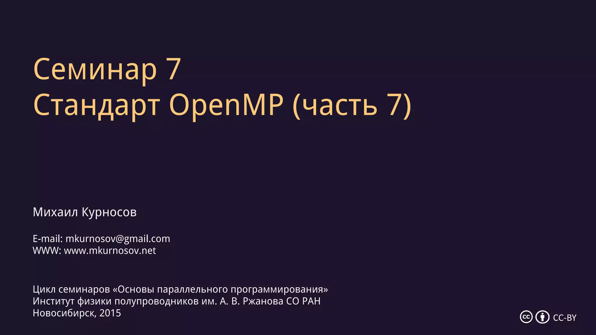 Семинар 7
Стандарт OpenMP (часть 7)
Михаил Курносов
E-mail: mkurnosov@gmail.com
WWW: www.mkurnosov.net
Цикл семинаров «Основы параллельного программирования»
Институт физики полупроводников им. А. В. Ржанова СО РАН
Новосибирск, 2015 CC-BY
 