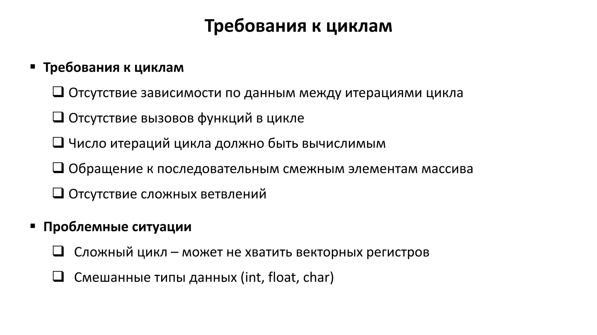 Требования к циклам
 Требования к циклам
 Отсутствие зависимости по данным между итерациями цикла
 Отсутствие вызовов функций в цикле
 Число итераций цикла должно быть вычислимым
 Обращение к последовательным смежным элементам массива
 Отсутствие сложных ветвлений
 Проблемные ситуации
 Сложный цикл – может не хватить векторных регистров
 Смешанные типы данных (int, float, char)
 