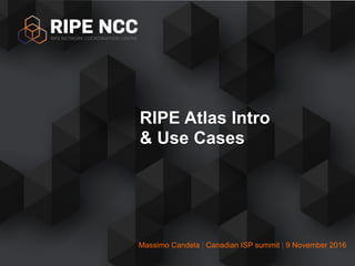 Massimo Candela | Canadian ISP summit | 9 November 2016
RIPE Atlas Intro
& Use Cases
 