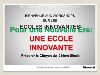 Pour une Nouvelle Ère:
UNE ECOLE
INNOVANTE
Kaddioui & Partners – Maroc– Avril 2012
Microsoft Innovative Pathfinder Schools Program
BIENVENUE AUX WORKSHOPS
SUR LES
ECOLES INNOVANTES
Préparer le Citoyen du 21éme Siècle
 