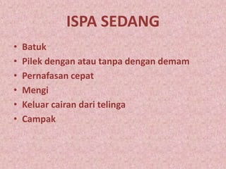 ISPA SEDANG
• Batuk
• Pilek dengan atau tanpa dengan demam
• Pernafasan cepat
• Mengi
• Keluar cairan dari telinga
• Campak
 