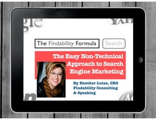 By Heather Lutze, CEO
Findability Consulting
& Speaking
The Easy Non-Technical
Approach to Search
Engine Marketing
 