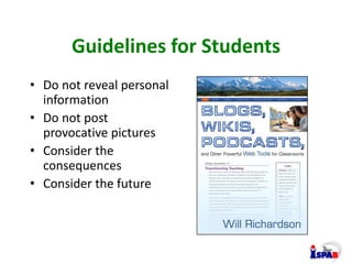Guidelines for Students
• Do not reveal personal
information
• Do not post
provocative pictures
• Consider the
consequence...