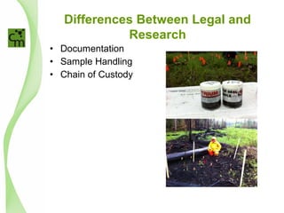 Differences Between Legal and
Research
• Documentation
• Sample Handling
• Chain of Custody
 