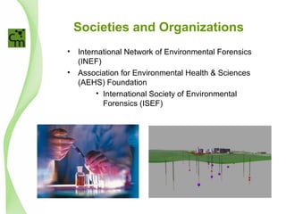 Societies and Organizations
• International Network of Environmental Forensics
(INEF)
• Association for Environmental Health & Sciences
(AEHS) Foundation
• International Society of Environmental
Forensics (ISEF)
 