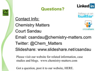 Questions?
Contact Info:
Chemistry Matters
Court Sandau
Email: csandau@chemistry-matters.com
Twitter: @Chem_Matters
Slideshare: www.slideshare.net/csandau
Please visit our website for related information, case
studies and blogs. www.chemistry-matters.com
Got a question, post it to our website, HERE.
 