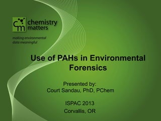 Use of PAHs in Environmental
Forensics
Presented by:
Court Sandau, PhD, PChem
ISPAC 2013
Corvallis, OR
 