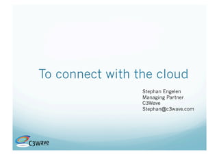 To connect with the cloud
                 Stephan Engelen
                 Managing Partner
                 C3Wave
                 Stephan@c3wave.com
 