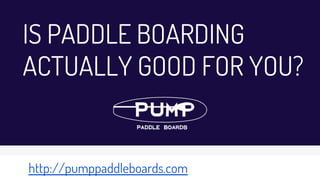 IS PADDLE BOARDING
ACTUALLY GOOD FOR YOU?
http://pumppaddleboards.com
 