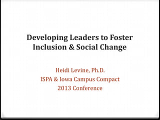 Developing Leaders to Foster
Inclusion & Social Change
Heidi Levine, Ph.D.
ISPA & Iowa Campus Compact
2013 Conference

 